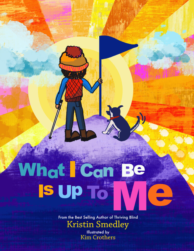 Book cover: "What I Can Be is Up to Me" From the Best Selling Author of Thriving Blind, Kristin Smedley, Illustrated by Kim Crothers. Graphic of a child holding a white cane in one hand and a flag in the other, as if summiting a mountain.